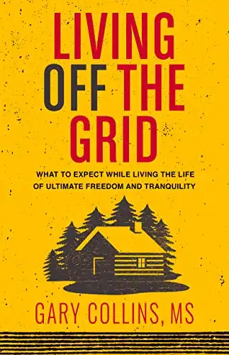 Living Off The Grid: What to Expect While Living the Life of Ultimate Freedom and Tranquility